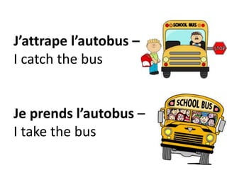 J’attrape l’autobus –
I catch the bus
Je prends l’autobus –
I take the bus
 