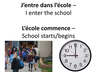 J’entre dans l’école –
I enter the school
L’école commence –
School starts/begins
 