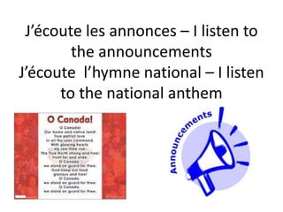 J’écoute les annonces – I listen to
the announcements
J’écoute l’hymne national – I listen
to the national anthem
 