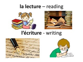 la lecture – reading
l’écriture - writing
 