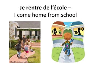 Je rentre de l’école –
I come home from school
 