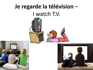Je regarde la télévision –
I watch T.V.
 