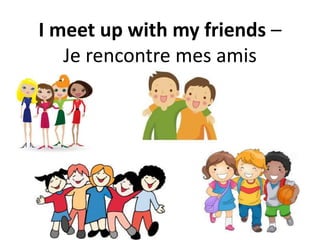I meet up with my friends –
Je rencontre mes amis
 