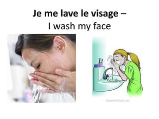Je me lave le visage –
I wash my face
 