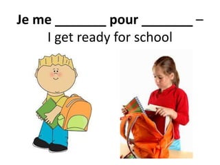 Je me _______ pour _______ –
I get ready for school
 