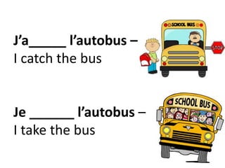 J’a_____ l’autobus –
I catch the bus
Je ______ l’autobus –
I take the bus
 