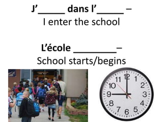 J’_____ dans l’_____ –
I enter the school
L’école ________–
School starts/begins
 
