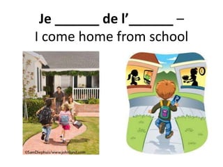 Je ______ de l’______ –
I come home from school
 