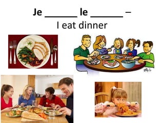 Je ______ le ______ –
I eat dinner
 