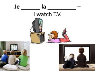 Je ______ la _________ –
I watch T.V.
 