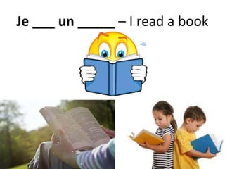 Je ___ un _____ – I read a book
 