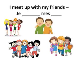 I meet up with my friends –
Je _______ mes ____
 