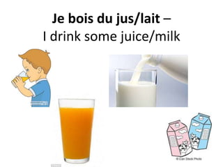 Je bois du jus/lait –
I drink some juice/milk
 