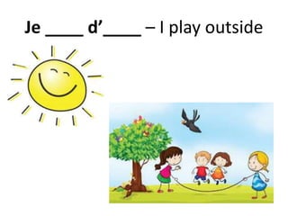 Je ____ d’____ – I play outside
 