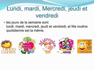 Lundi, mardi, Mercredi, jeudi et
vendredi
les jours de la semaine sont
lundi, mardi, mercredi, jeudi et vendredi, et Ma routine
quotidienne est la même.
