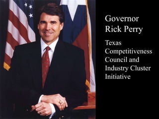 Governor
Rick Perry
Texas
Competitiveness
Council and
Industry Cluster
Initiative
 