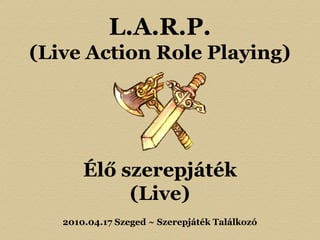 L.A.R.P.
(Live Action Role Playing)
Élő szerepjáték
(Live)
2010.04.17 Szeged ~ Szerepjáték Találkozó
 