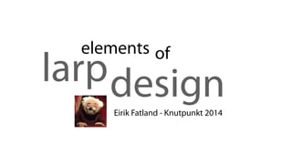 designlarp
elements of
Eirik Fatland - Knutpunkt 2014
 