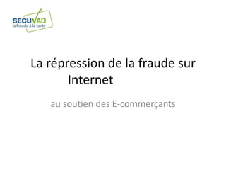La répression de la fraude sur
Internet
au soutien des E-commerçants
 