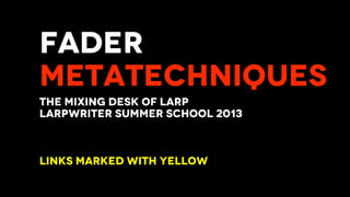 FADER
METATECHNIQUES
THE MIXING DESK OF LARP
LARPWRITER SUMMER SCHOOL 2013
LINKS MARKED WITH YELLOW
 