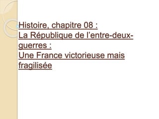 Histoire, chapitre 08 :
La République de l’entre-deux-
guerres :
Une France victorieuse mais
fragilisée
 