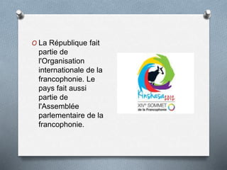 O La République fait
partie de
l'Organisation
internationale de la
francophonie. Le
pays fait aussi
partie de
l'Assemblée
parlementaire de la
francophonie.
 
