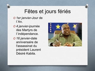 Fêtes et jours fériés
O 1er janvier-Jour de
l´An.
O 4 janvier-journée
des Martyrs de
l´indépendance.
O 16 janvier-date
anniversaire de
l'assassinat du
président Laurent
Désiré Kabila.
 