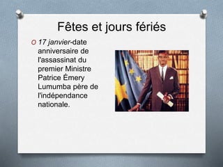 Fêtes et jours fériés
O 17 janvier-date
anniversaire de
l'assassinat du
premier Ministre
Patrice Émery
Lumumba père de
l'indépendance
nationale.
 