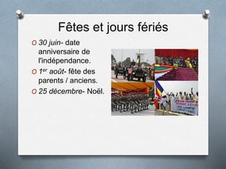 Fêtes et jours fériés
O 30 juin- date
anniversaire de
l'indépendance.
O 1er août- fête des
parents / anciens.
O 25 décembre- Noël.
 