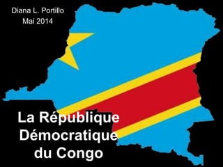 La République
Démocratique
du Congo
Diana L. Portillo
Mai 2014
 