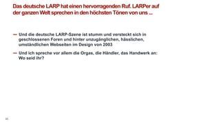 23 
Das deutsche LARP hat einen hervorragenden Ruf. LARPer auf 
der ganzen Welt sprechen in den höchsten Tönen von uns ......