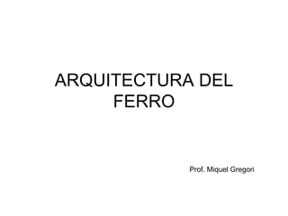 ARQUITECTURA DEL
     FERRO


            Prof. Miquel Gregori
 