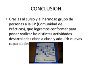 CONCLUSIONGracias al curso y al hermoso grupo de personas a la CP (Comunidad de Prácticas), que logramos conformar para poder realizar las distintas actividades desarrolladas clase a clase y adquirir nuevas capacidades.