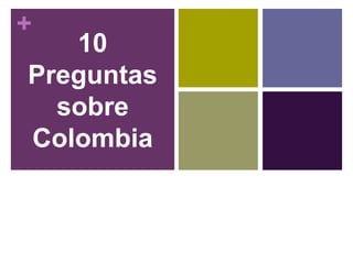 + 
10 
Preguntas 
sobre 
Colombia 
 