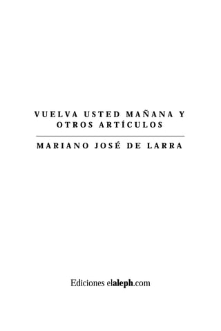 VUELVA USTED MAÑANA Y
   OTROS ARTÍCULOS

MARIANO JOSÉ DE LARRA




     Ediciones elaleph.com
 