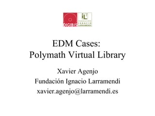 EDM Cases:
Polymath Virtual Library
         Xavier Agenjo
 Fundación Ignacio Larramendi
  xavier.agenjo@larramendi.es
 