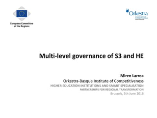 Multi-level governance of S3 and HE
Miren Larrea
Orkestra-Basque Institute of Competitiveness
HIGHER EDUCATION INSTITUTIONS AND SMART SPECIALISATION
PARTNERSHIPS FOR REGIONAL TRANSFORMATION
Brussels, 5th June 2018
 