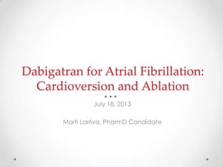 Dabigatran for Atrial Fibrillation:
Cardioversion and Ablation
July 18, 2013
Marti Larriva, PharmD Candidate

 
