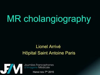 MR cholangiography
Lionel Arrivé
Hôpital Saint Antoine Paris
Hanoi nov 7th 2015
 