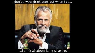 I don’t always drink beer, but when I do…
…I drink whatever Larry’s having.
 