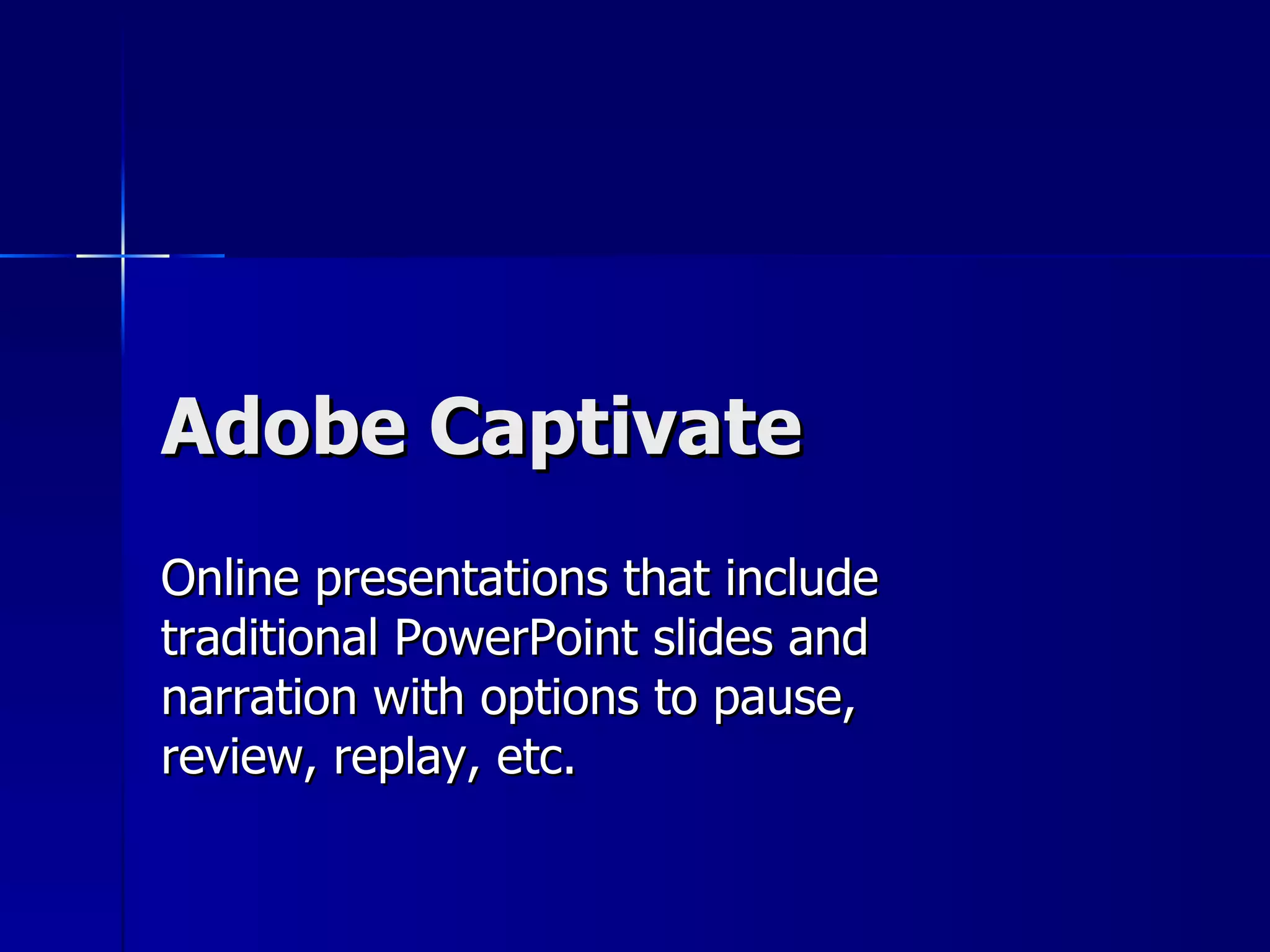 Adobe Captivate  Online presentations that include traditional PowerPoint slides and narration with options to pause, review, replay, etc. 