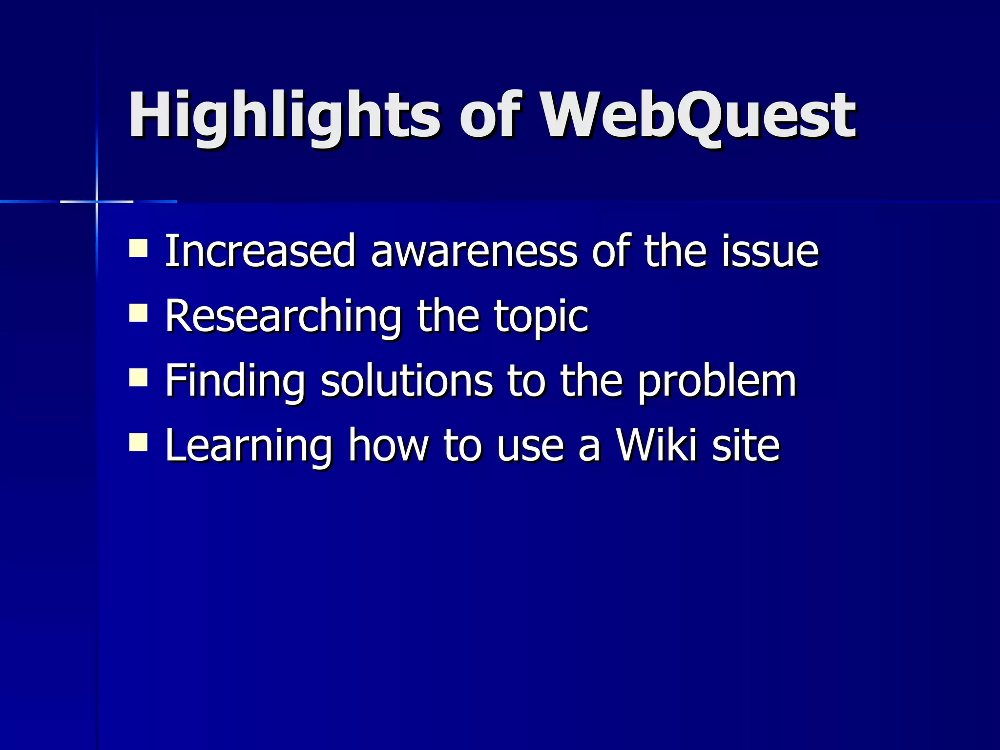 Highlights of WebQuest Increased awareness of the issue Researching the topic Finding solutions to the problem Learning how to use a Wiki site 