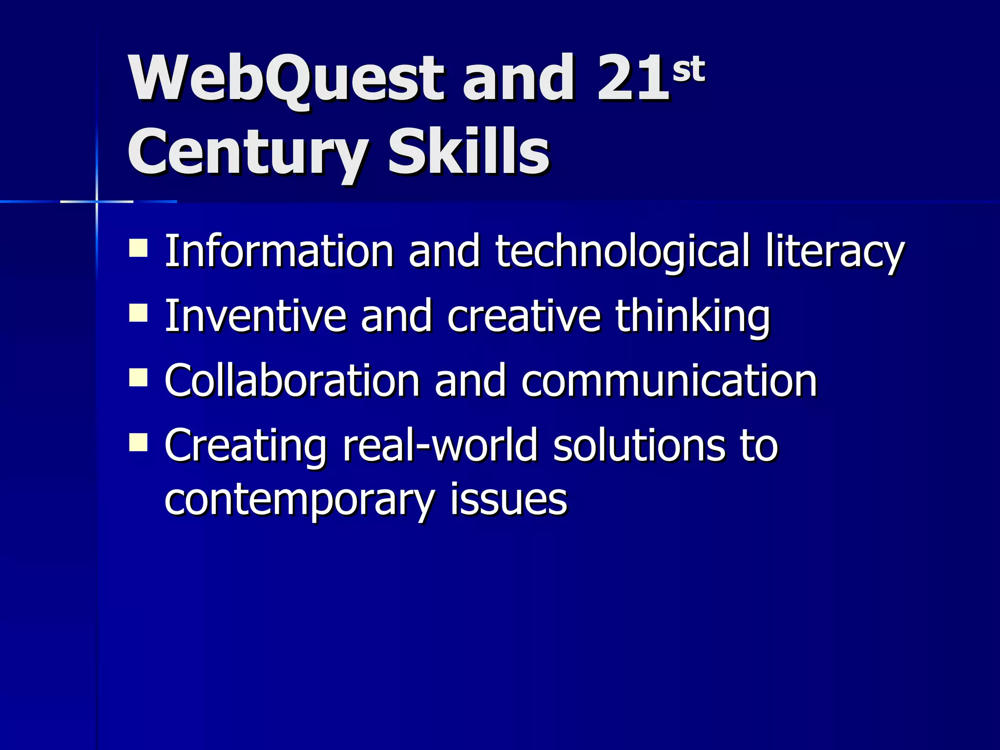 WebQuest and 21 st  Century Skills Information and technological literacy Inventive and creative thinking Collaboration and communication Creating real-world solutions to contemporary issues 