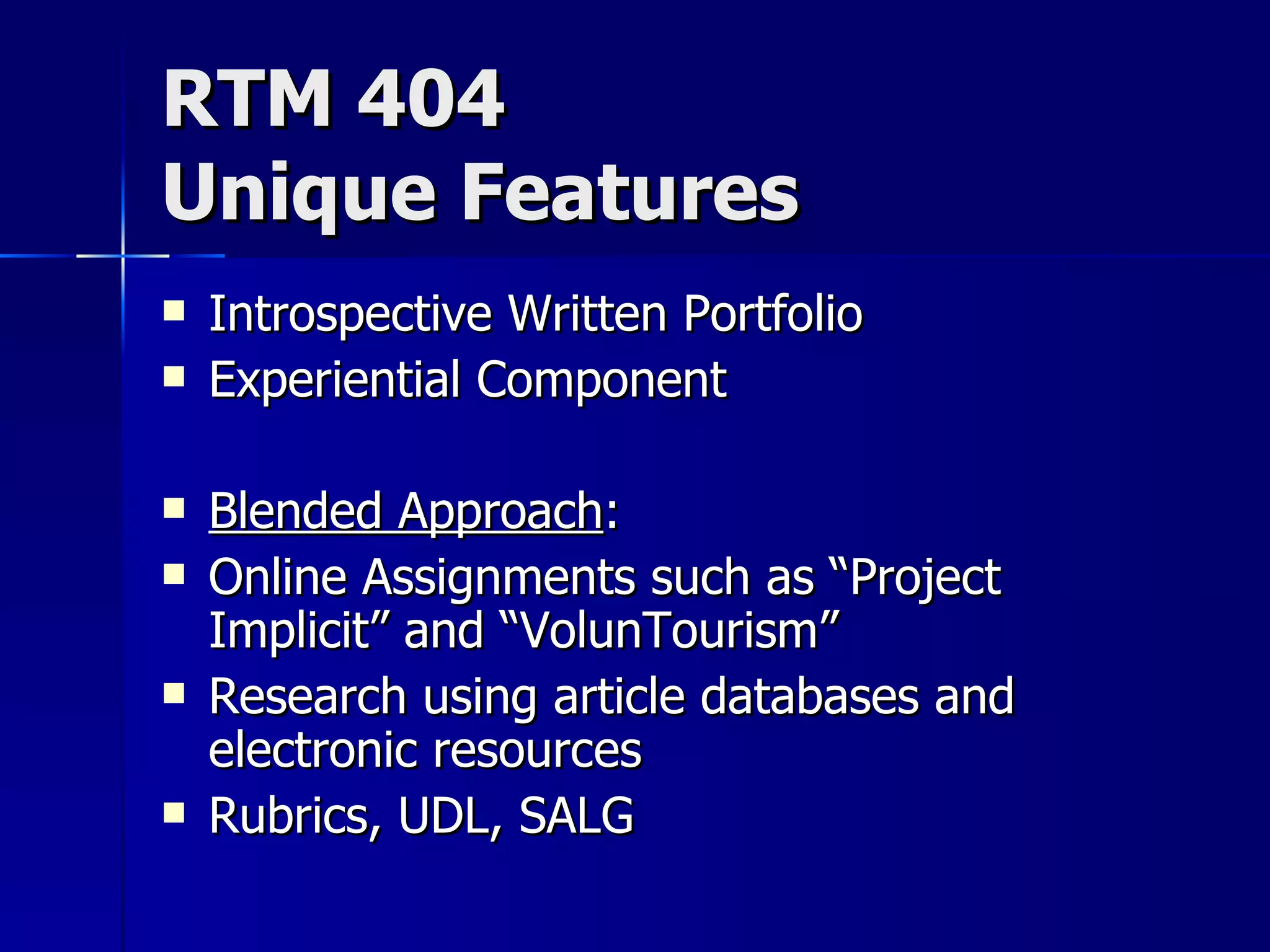 RTM 404 Unique Features Introspective Written Portfolio Experiential Component Blended Approach : Online Assignments such as “Project Implicit” and “VolunTourism” Research using article databases and electronic resources  Rubrics, UDL, SALG 