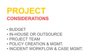 PROJECT
CONSIDERATIONS
• BUDGET
• IN-HOUSE OR OUTSOURCE
• PROJECT TEAM
• POLICY CREATION & MGMT.
• INCIDENT WORKFLOW & CASE MGMT.
 