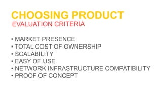 CHOOSING PRODUCT
• MARKET PRESENCE
• TOTAL COST OF OWNERSHIP
• SCALABILITY
• EASY OF USE
• NETWORK INFRASTRUCTURE COMPATIBILITY
• PROOF OF CONCEPT
 