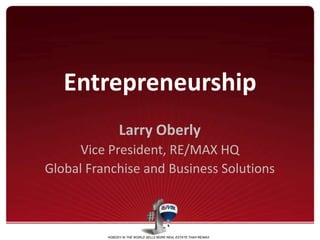 NOBODY IN THE WORLD SELLS
MORE REAL ESTATE THAN RE/MAXNOBODY IN THE WORLD SELLS MORE REAL ESTATE THAN RE/MAX
Entrepreneurship
Larry Oberly
Vice President, RE/MAX HQ
Global Franchise and Business Solutions
 