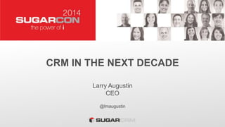 CRM IN THE NEXT DECADE
Larry Augustin
CEO
@lmaugustin
 