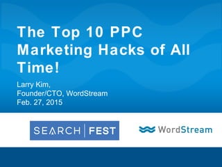 The Top 10 PPC
Marketing Hacks of All
Time!
Larry Kim,
Founder/CTO, WordStream
Feb. 27, 2015
 