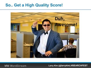 So.. Get a High Quality Score!
Duh,
Awesome!
Larry Kim (@larrykim) #SEARCHFEST
 